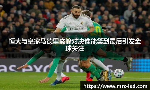 恒大与皇家马德里巅峰对决谁能笑到最后引发全球关注