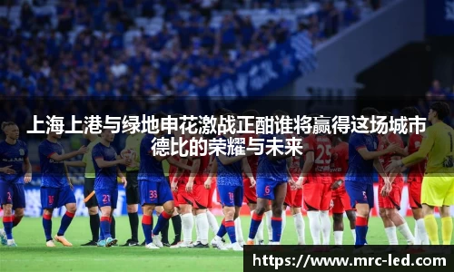 上海上港与绿地申花激战正酣谁将赢得这场城市德比的荣耀与未来