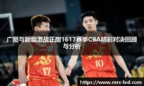 广厦与新疆激战正酣1617赛季CBA精彩对决回顾与分析